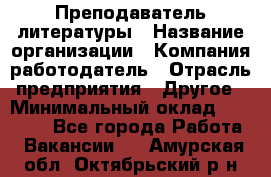 Преподаватель литературы › Название организации ­ Компания-работодатель › Отрасль предприятия ­ Другое › Минимальный оклад ­ 22 000 - Все города Работа » Вакансии   . Амурская обл.,Октябрьский р-н